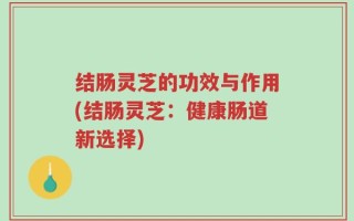 结肠灵芝的功效与作用(结肠灵芝：健康肠道新选择)