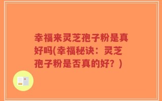 幸福来灵芝孢子粉是真好吗(幸福秘诀：灵芝孢子粉是否真的好？)