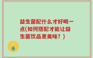 益生菌配什么才好喝一点(如何搭配才能让益生菌饮品更美味？)