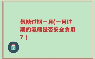 氨糖过期一月(一月过期的氨糖是否安全食用？)