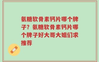 氨糖软骨素钙片哪个牌子？氨糖软骨素钙片哪个牌子好大哥大姐们求推荐