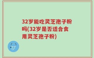 32岁能吃灵芝孢子粉吗(32岁是否适合食用灵芝孢子粉)