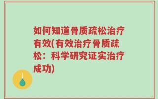 如何知道骨质疏松治疗有效(有效治疗骨质疏松：科学研究证实治疗成功)