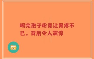 喝完孢子粉竟让胃疼不已，背后令人震惊