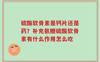 硫酸软骨素是钙片还是药？补充氨糖硫酸软骨素有什么作用怎么吃