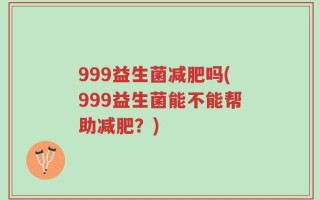 999益生菌减肥吗(999益生菌能不能帮助减肥？)