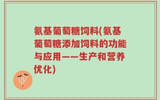 氨基葡萄糖饲料(氨基葡萄糖添加饲料的功能与应用——生产和营养优化)
