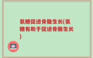 氨糖促进骨骼生长(氨糖有助于促进骨骼生长)