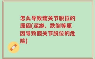 怎么导致髋关节脱位的原因(深蹲、跌倒等原因导致髋关节脱位的危险)