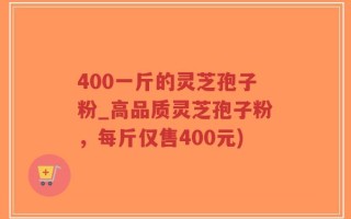 400一斤的灵芝孢子粉_高品质灵芝孢子粉，每斤仅售400元)