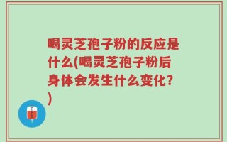 喝灵芝孢子粉的反应是什么(喝灵芝孢子粉后身体会发生什么变化？)