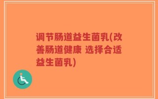 调节肠道益生菌乳(改善肠道健康 选择合适益生菌乳)