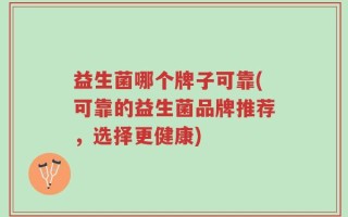 益生菌哪个牌子可靠(可靠的益生菌品牌推荐，选择更健康)