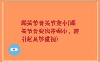 踝关节骨关节变小(踝关节骨变瘦并缩小，需引起足够重视)