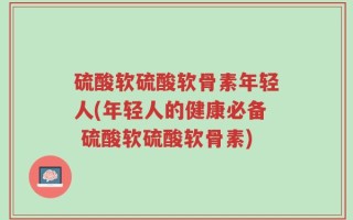 硫酸软硫酸软骨素年轻人(年轻人的健康必备 硫酸软硫酸软骨素)