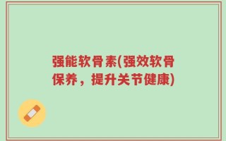 强能软骨素(强效软骨保养，提升关节健康)