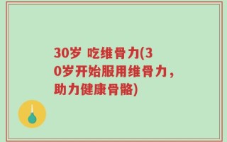30岁 吃维骨力(30岁开始服用维骨力，助力健康骨骼)