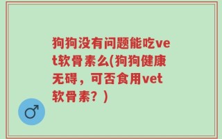 狗狗没有问题能吃vet软骨素么(狗狗健康无碍，可否食用vet软骨素？)