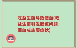 吃益生菌导致便血(吃益生菌引发肠道问题：便血成主要症状)