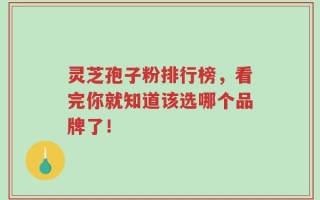 灵芝孢子粉排行榜，看完你就知道该选哪个品牌了！