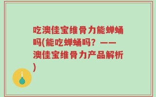 吃澳佳宝维骨力能蝉蛹吗(能吃蝉蛹吗？——澳佳宝维骨力产品解析)