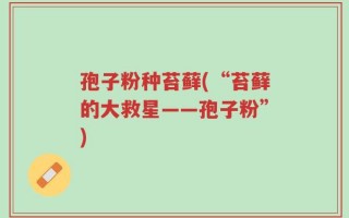 孢子粉种苔藓(“苔藓的大救星——孢子粉”)