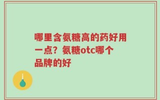 哪里含氨糖高的药好用一点？氨糖otc哪个品牌的好