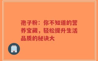 孢子粉：你不知道的营养宝藏，轻松提升生活品质的秘诀大
