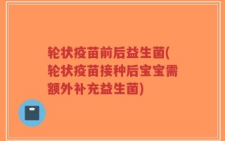轮状疫苗前后益生菌(轮状疫苗接种后宝宝需额外补充益生菌)