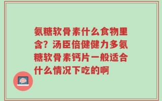 氨糖软骨素什么食物里含？汤臣倍健健力多氨糖软骨素钙片一般适合什么情况下吃的啊