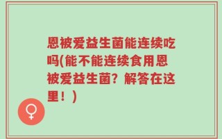 恩被爱益生菌能连续吃吗(能不能连续食用恩被爱益生菌？解答在这里！)