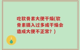 吃软骨素大便干燥(软骨素摄入过多或干燥会造成大便不正常？)