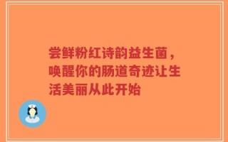 尝鲜粉红诗韵益生菌，唤醒你的肠道奇迹让生活美丽从此开始