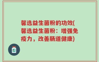 馨选益生菌粉的功效(馨选益生菌粉：增强免疫力，改善肠道健康)