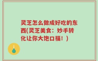 灵芝怎么做成好吃的东西(灵芝美食：妙手转化让你大饱口福！)