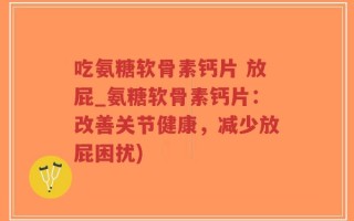 吃氨糖软骨素钙片 放屁_氨糖软骨素钙片：改善关节健康，减少放屁困扰)