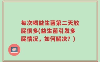 每次喝益生菌第二天放屁很多(益生菌引发多屁情况，如何解决？)