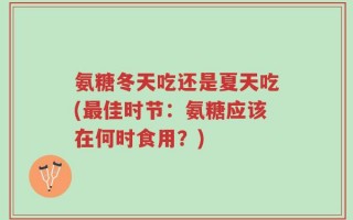 氨糖冬天吃还是夏天吃(最佳时节：氨糖应该在何时食用？)
