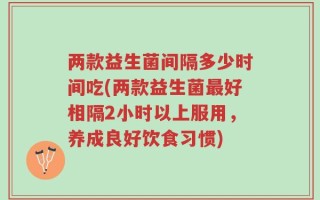 两款益生菌间隔多少时间吃(两款益生菌最好相隔2小时以上服用，养成良好饮食习惯)