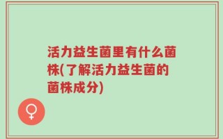 活力益生菌里有什么菌株(了解活力益生菌的菌株成分)