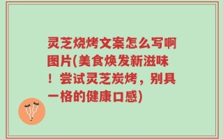 灵芝烧烤文案怎么写啊图片(美食焕发新滋味！尝试灵芝炭烤，别具一格的健康口感)