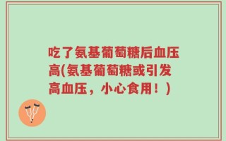吃了氨基葡萄糖后血压高(氨基葡萄糖或引发高血压，小心食用！)
