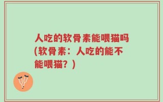 人吃的软骨素能喂猫吗(软骨素：人吃的能不能喂猫？)
