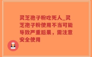 灵芝孢子粉吃死人_灵芝孢子粉使用不当可能导致严重后果，需注意安全使用
