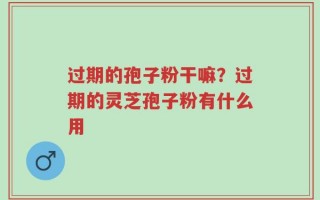 过期的孢子粉干嘛？过期的灵芝孢子粉有什么用