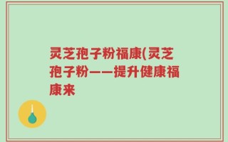 灵芝孢子粉福康(灵芝孢子粉——提升健康福康来