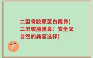 二型骨胶原蛋白隆鼻(二型胶原隆鼻：安全又自然的美容选择)