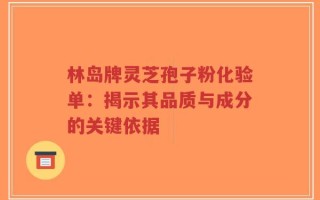林岛牌灵芝孢子粉化验单：揭示其品质与成分的关键依据
