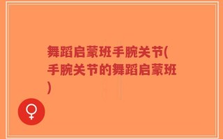 舞蹈启蒙班手腕关节(手腕关节的舞蹈启蒙班)