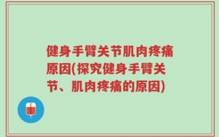 健身手臂关节肌肉疼痛原因(探究健身手臂关节、肌肉疼痛的原因)